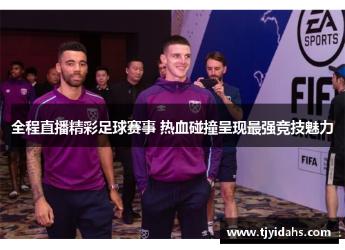全程直播精彩足球赛事 热血碰撞呈现最强竞技魅力