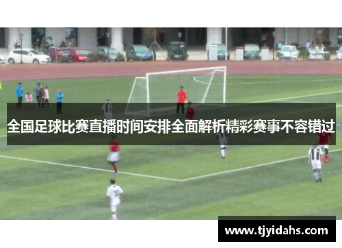 全国足球比赛直播时间安排全面解析精彩赛事不容错过