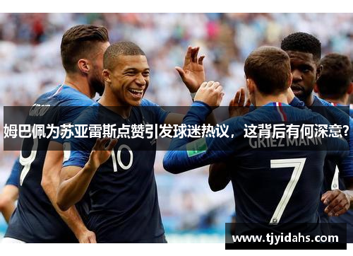 姆巴佩为苏亚雷斯点赞引发球迷热议，这背后有何深意？